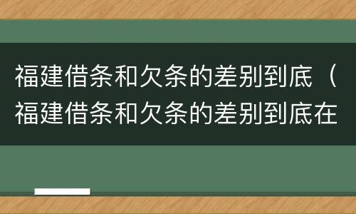 福建借条和欠条的差别到底（福建借条和欠条的差别到底在哪里）