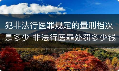犯非法行医罪规定的量刑档次是多少 非法行医罪处罚多少钱