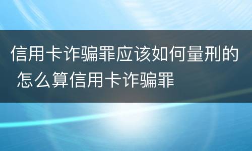 信用卡诈骗罪应该如何量刑的 怎么算信用卡诈骗罪