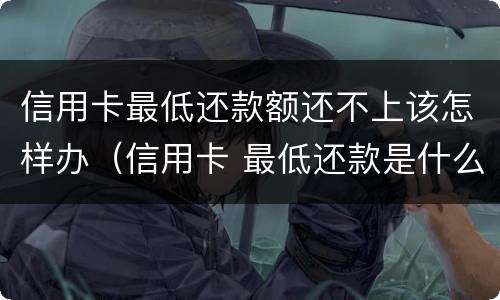 信用卡最低还款额还不上该怎样办（信用卡 最低还款是什么意思）