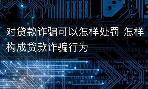 对贷款诈骗可以怎样处罚 怎样构成贷款诈骗行为