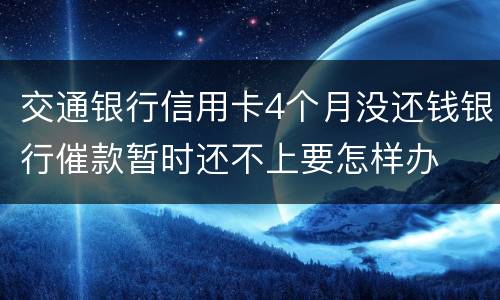 交通银行信用卡4个月没还钱银行催款暂时还不上要怎样办