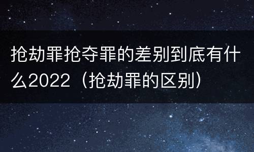抢劫罪抢夺罪的差别到底有什么2022（抢劫罪的区别）