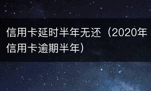 信用卡延时半年无还（2020年信用卡逾期半年）