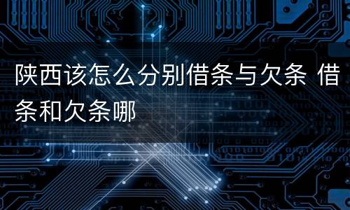 陕西该怎么分别借条与欠条 借条和欠条哪