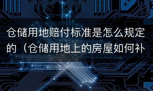 仓储用地赔付标准是怎么规定的（仓储用地上的房屋如何补偿）