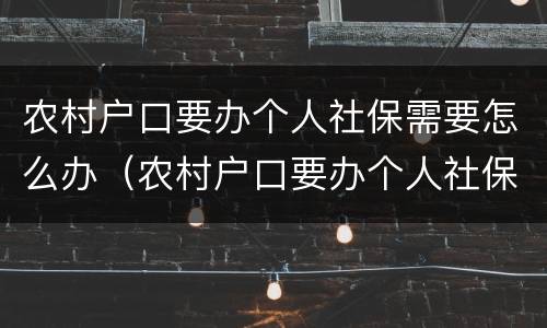 农村户口要办个人社保需要怎么办（农村户口要办个人社保需要怎么办手续）