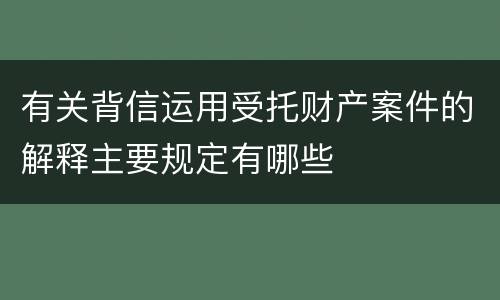 有关背信运用受托财产案件的解释主要规定有哪些