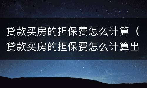 贷款买房的担保费怎么计算（贷款买房的担保费怎么计算出来的）
