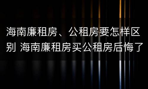 海南廉租房、公租房要怎样区别 海南廉租房买公租房后悔了