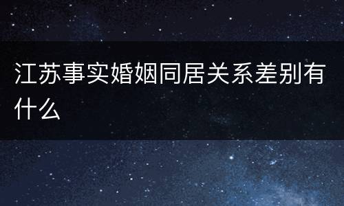 江苏事实婚姻同居关系差别有什么
