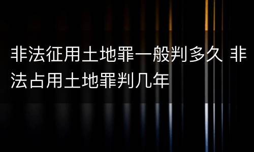 非法征用土地罪一般判多久 非法占用土地罪判几年
