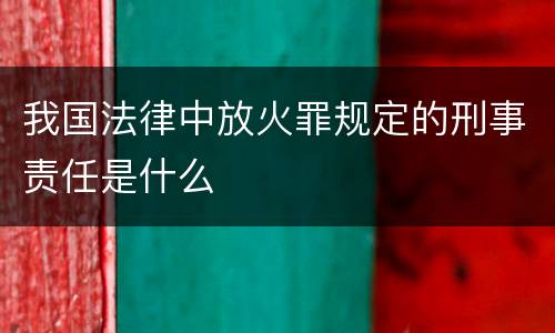 我国法律中放火罪规定的刑事责任是什么