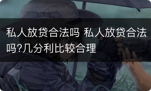 私人放贷合法吗 私人放贷合法吗?几分利比较合理