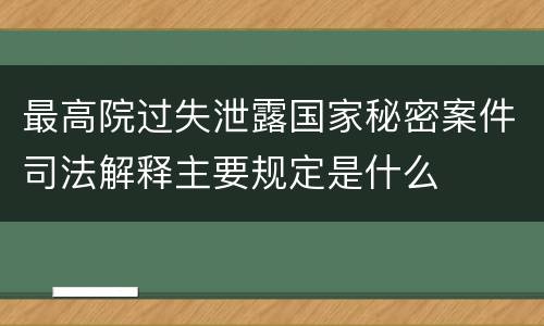最高院过失泄露国家秘密案件司法解释主要规定是什么