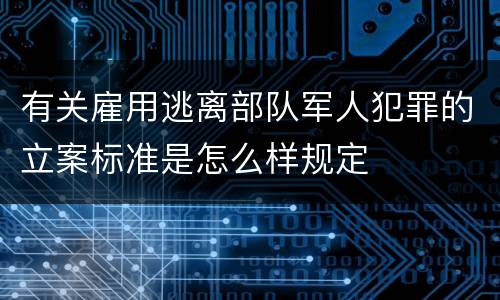 有关雇用逃离部队军人犯罪的立案标准是怎么样规定