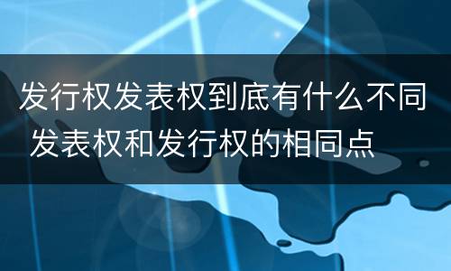 发行权发表权到底有什么不同 发表权和发行权的相同点