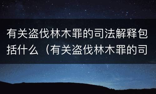 有关盗伐林木罪的司法解释包括什么（有关盗伐林木罪的司法解释包括什么内容）