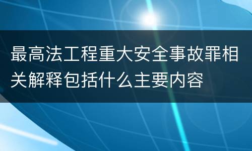 最高法工程重大安全事故罪相关解释包括什么主要内容