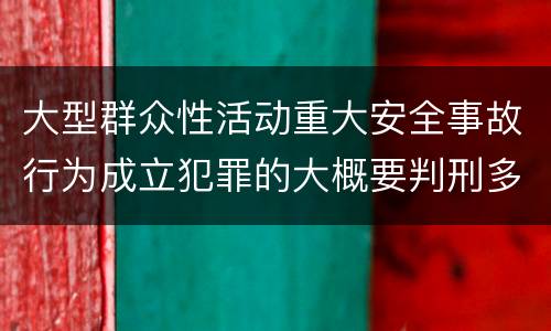 大型群众性活动重大安全事故行为成立犯罪的大概要判刑多长时间