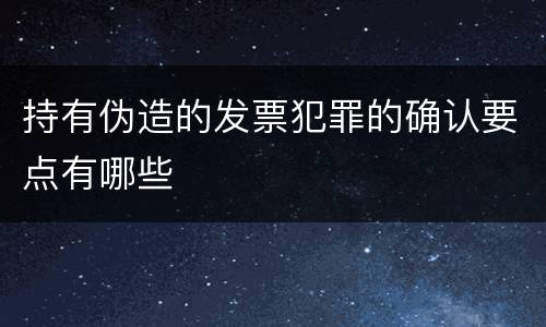 持有伪造的发票犯罪的确认要点有哪些