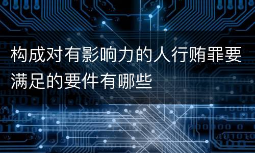 构成对有影响力的人行贿罪要满足的要件有哪些