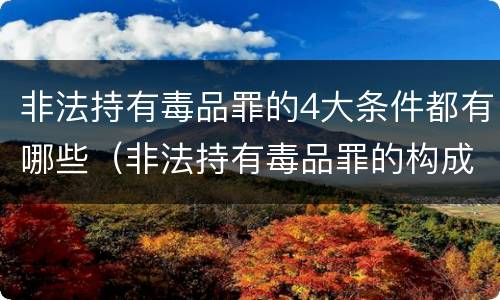 非法持有毒品罪的4大条件都有哪些（非法持有毒品罪的构成要件）