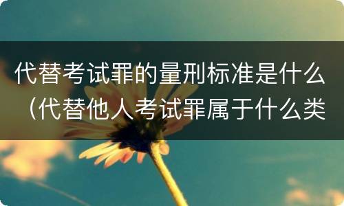 代替考试罪的量刑标准是什么（代替他人考试罪属于什么类犯罪）