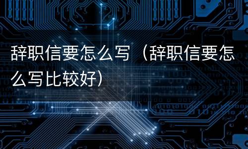 辞职信要怎么写（辞职信要怎么写比较好）