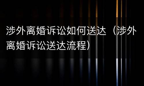 涉外离婚诉讼如何送达（涉外离婚诉讼送达流程）