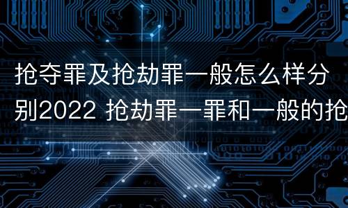 抢夺罪及抢劫罪一般怎么样分别2022 抢劫罪一罪和一般的抢劫罪