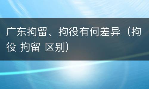 广东拘留、拘役有何差异（拘役 拘留 区别）