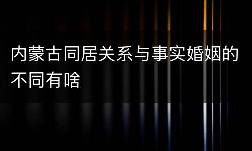 内蒙古同居关系与事实婚姻的不同有啥