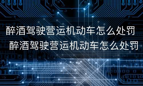 醉酒驾驶营运机动车怎么处罚 醉酒驾驶营运机动车怎么处罚2022