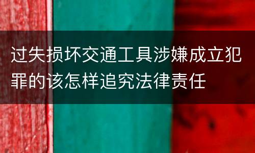 过失损坏交通工具涉嫌成立犯罪的该怎样追究法律责任