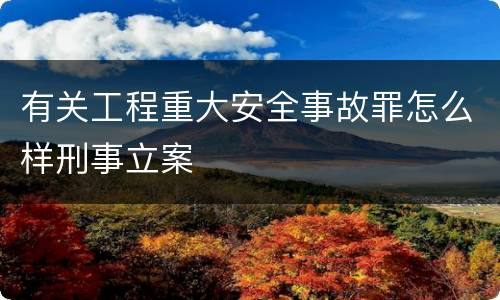 有关工程重大安全事故罪怎么样刑事立案