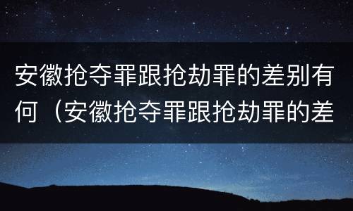 安徽抢夺罪跟抢劫罪的差别有何（安徽抢夺罪跟抢劫罪的差别有何关系）