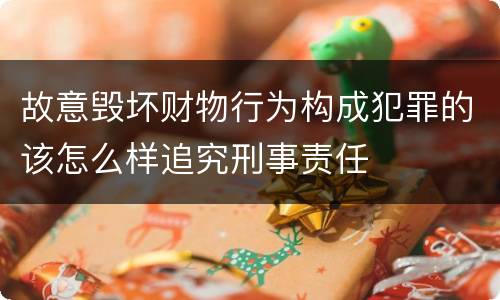 故意毁坏财物行为构成犯罪的该怎么样追究刑事责任
