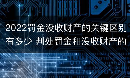 2022罚金没收财产的关键区别有多少 判处罚金和没收财产的区别