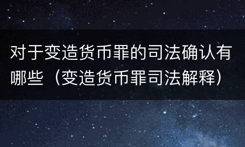 对于变造货币罪的司法确认有哪些（变造货币罪司法解释）