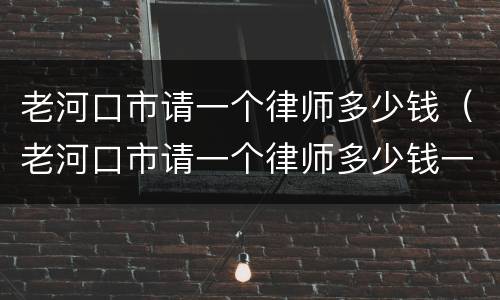 老河口市请一个律师多少钱（老河口市请一个律师多少钱一个月）