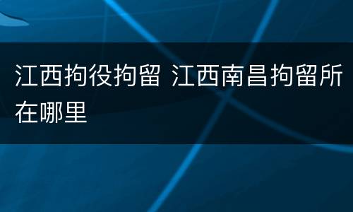 江西拘役拘留 江西南昌拘留所在哪里