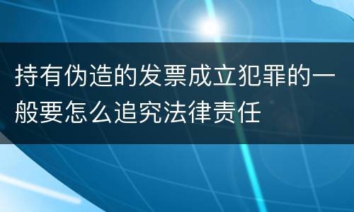 持有伪造的发票成立犯罪的一般要怎么追究法律责任