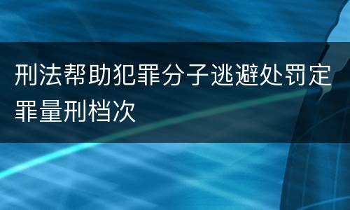 刑法帮助犯罪分子逃避处罚定罪量刑档次