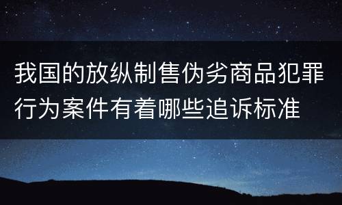 我国的放纵制售伪劣商品犯罪行为案件有着哪些追诉标准