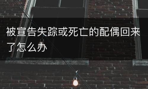 被宣告失踪或死亡的配偶回来了怎么办
