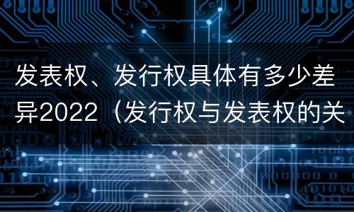 发表权、发行权具体有多少差异2022（发行权与发表权的关系）