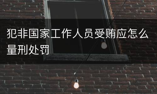 犯非国家工作人员受贿应怎么量刑处罚