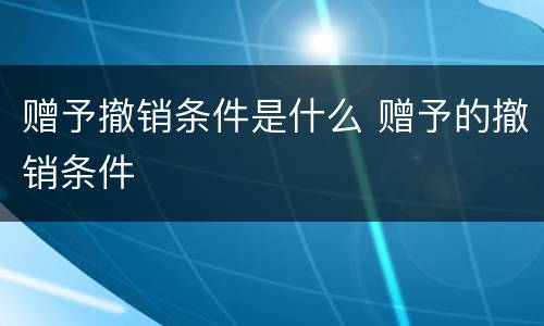 赠予撤销条件是什么 赠予的撤销条件