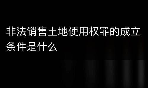 非法销售土地使用权罪的成立条件是什么
